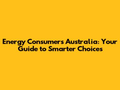 Energy Consumers Australia: Your Guide to Smarter Choices