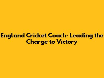 England Cricket Coach: Leading the Charge to Victory