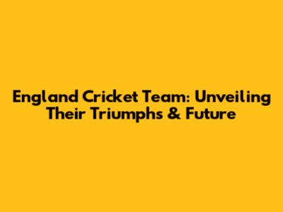 England Cricket Team: Unveiling Their Triumphs & Future