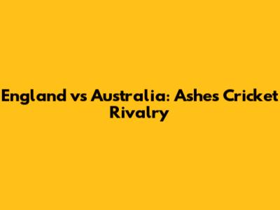England vs Australia: Ashes Cricket Rivalry