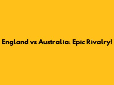 England vs Australia: Epic Rivalry!