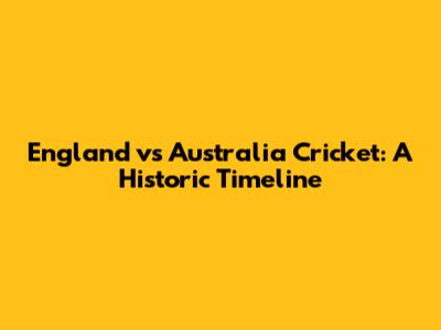 England vs Australia Cricket: A Historic Timeline