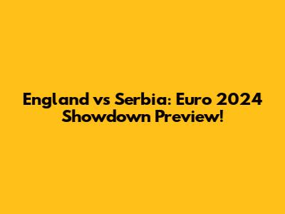 England vs Serbia: Euro 2024 Showdown Preview!