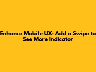 Enhance Mobile UX: Add a 'Swipe to See More' Indicator