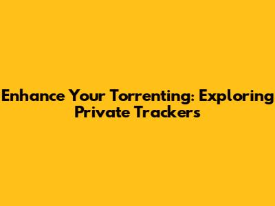 Enhance Your Torrenting: Exploring Private Trackers
