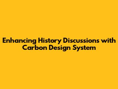 Enhancing History Discussions with Carbon Design System