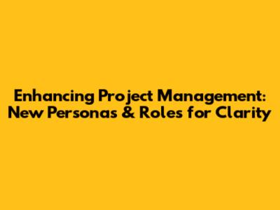 Enhancing Project Management: New Personas & Roles for Clarity