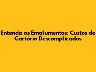 Entenda os Emolumentos: Custos de Cartório Descomplicados