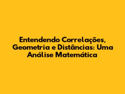 Entendendo Correlações, Geometria e Distâncias: Uma Análise Matemática