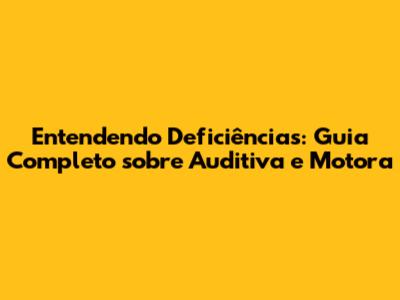 Entendendo Deficiências: Guia Completo sobre Auditiva e Motora