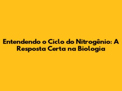 Entendendo o Ciclo do Nitrogênio: A Resposta Certa na Biologia