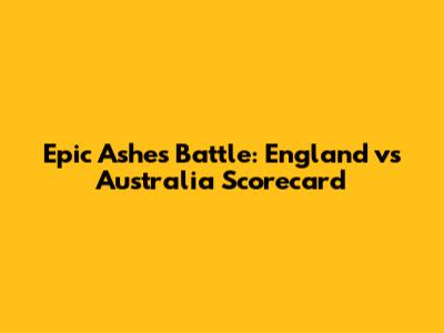 Epic Ashes Battle: England vs Australia Scorecard