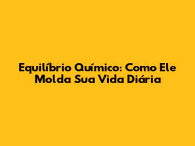 Equilíbrio Químico: Como Ele Molda Sua Vida Diária