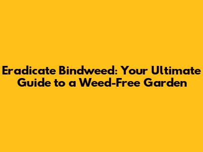 Eradicate Bindweed: Your Ultimate Guide to a Weed-Free Garden