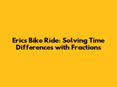 Eric's Bike Ride: Solving Time Differences with Fractions