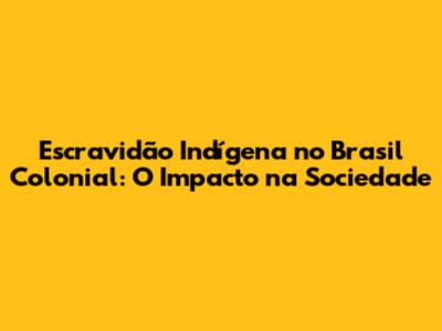 Escravidão Indígena no Brasil Colonial: O Impacto na Sociedade