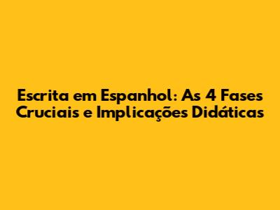 Escrita em Espanhol: As 4 Fases Cruciais e Implicações Didáticas