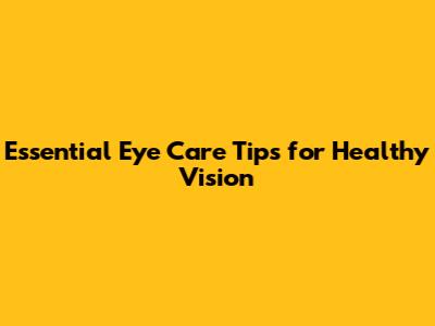 Essential Eye Care Tips for Healthy Vision