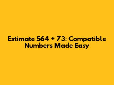 Estimate 564 + 73: Compatible Numbers Made Easy