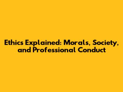 Ethics Explained: Morals, Society, and Professional Conduct