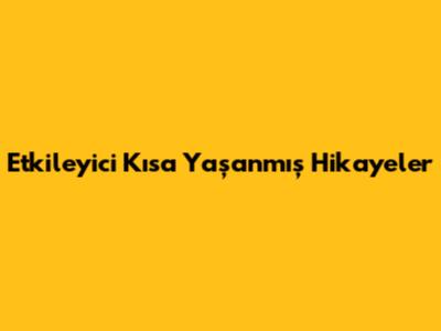 Etkileyici Kısa Yaşanmış Hikayeler