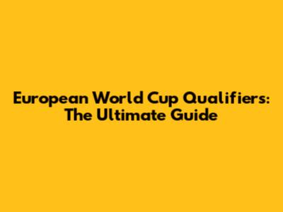 European World Cup Qualifiers: The Ultimate Guide