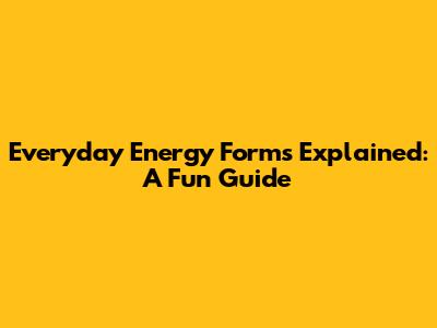 Everyday Energy Forms Explained: A Fun Guide