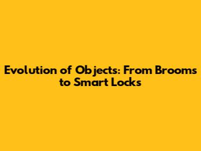 Evolution of Objects: From Brooms to Smart Locks