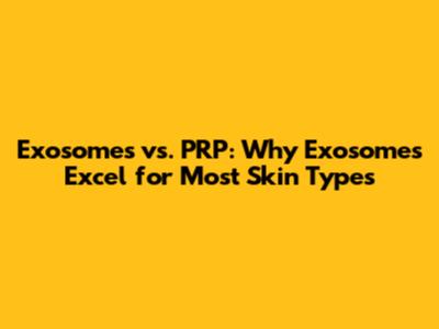 Exosomes vs. PRP: Why Exosomes Excel for Most Skin Types