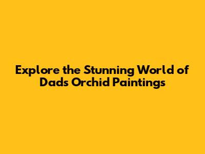 Explore the Stunning World of Dad's Orchid Paintings