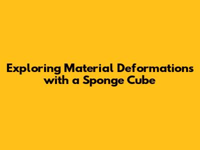 Exploring Material Deformations with a Sponge Cube