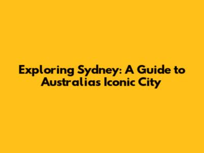 Exploring Sydney: A Guide to Australia's Iconic City
