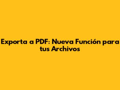 Exporta a PDF: Nueva Función para tus Archivos