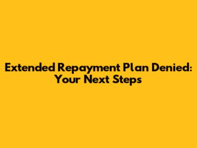 Extended Repayment Plan Denied: Your Next Steps