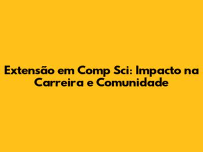Extensão em Comp Sci: Impacto na Carreira e Comunidade