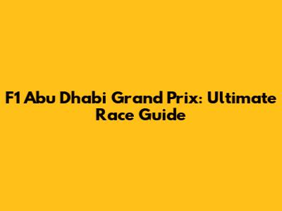 F1 Abu Dhabi Grand Prix: Ultimate Race Guide