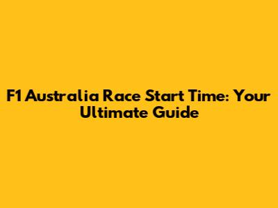 F1 Australia Race Start Time: Your Ultimate Guide