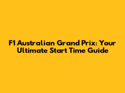 F1 Australian Grand Prix: Your Ultimate Start Time Guide
