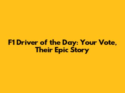 F1 Driver of the Day: Your Vote, Their Epic Story