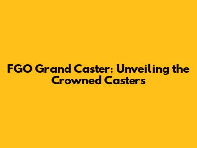 FGO Grand Caster: Unveiling the Crowned Casters