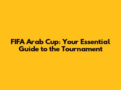 FIFA Arab Cup: Your Essential Guide to the Tournament