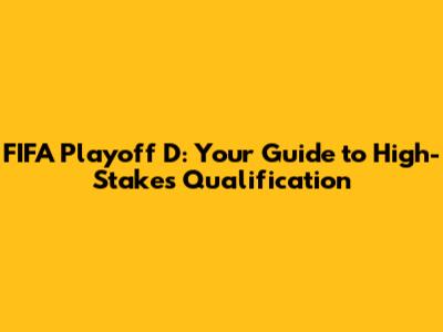 FIFA Playoff D: Your Guide to High-Stakes Qualification