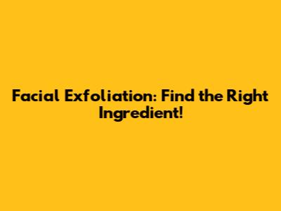 Facial Exfoliation: Find the Right Ingredient!
