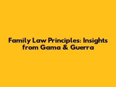 Family Law Principles: Insights from Gama & Guerra