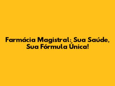 Farmácia Magistral: Sua Saúde, Sua Fórmula Única!