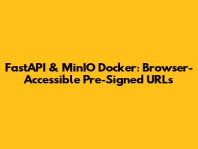 FastAPI & MinIO Docker: Browser-Accessible Pre-Signed URLs