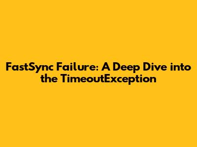 FastSync Failure: A Deep Dive into the TimeoutException