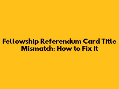 Fellowship Referendum Card Title Mismatch: How to Fix It