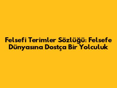 Felsefi Terimler Sözlüğü: Felsefe Dünyasına Dostça Bir Yolculuk