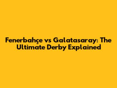 Fenerbahçe vs Galatasaray: The Ultimate Derby Explained